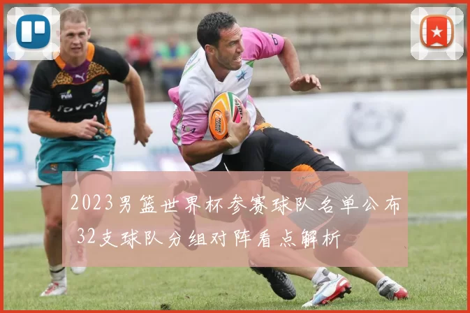 2023男篮世界杯参赛球队名单公布 32支球队分组对阵看点解析