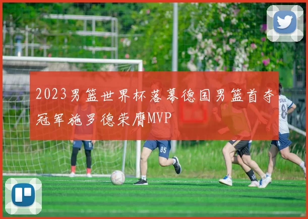 2023男篮世界杯落幕德国男篮首夺冠军施罗德荣膺MVP