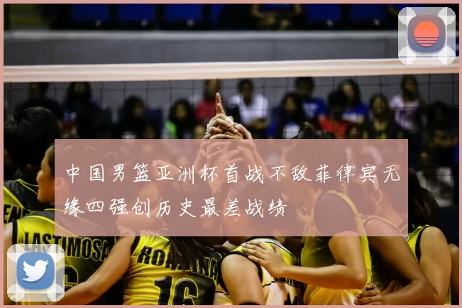 中国男篮亚洲杯首战不敌菲律宾无缘四强创历史最差战绩