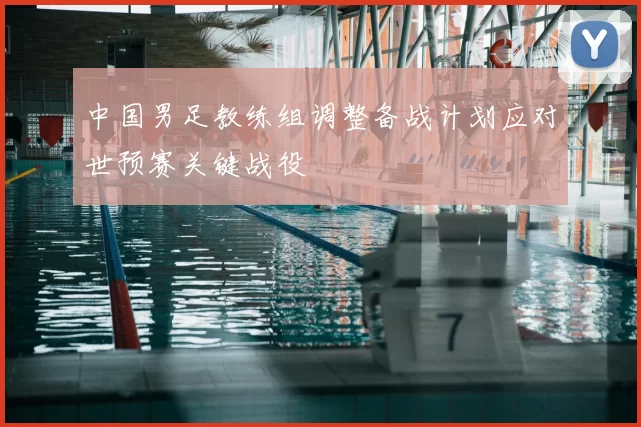 中国男足教练组调整备战计划应对世预赛关键战役