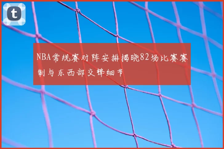 NBA常规赛对阵安排揭晓82场比赛赛制与东西部交锋细节