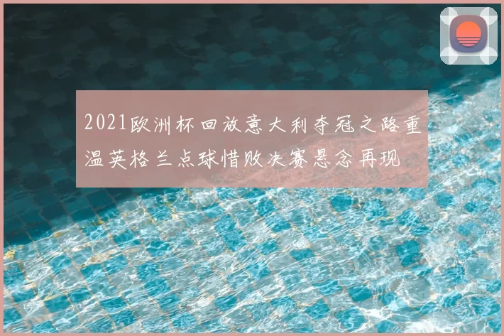 2021欧洲杯回放意大利夺冠之路重温英格兰点球惜败决赛悬念再现