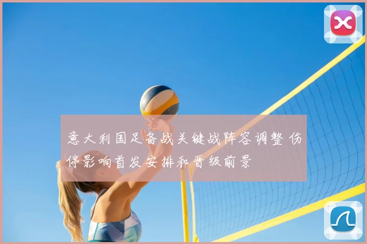 意大利国足备战关键战阵容调整 伤停影响首发安排和晋级前景