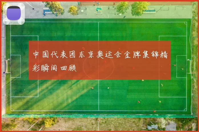 中国代表团东京奥运会金牌集锦精彩瞬间回顾