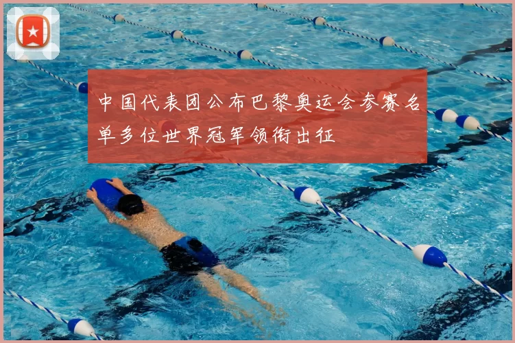 中国代表团公布巴黎奥运会参赛名单多位世界冠军领衔出征