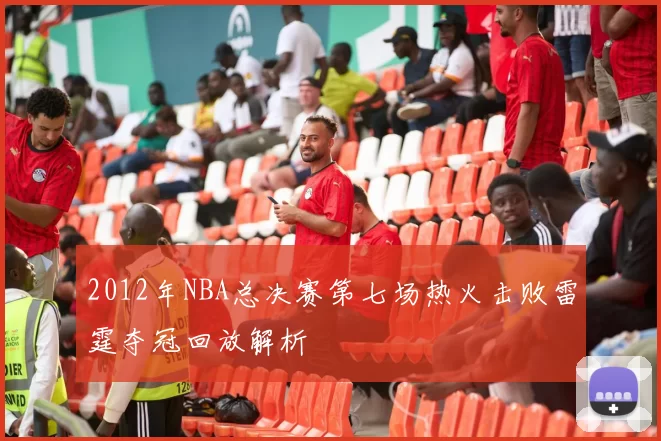 2012年NBA总决赛第七场热火击败雷霆夺冠回放解析