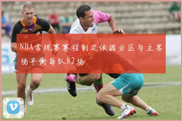 NBA常规赛赛程制定依据分区与主客场平衡每队82场