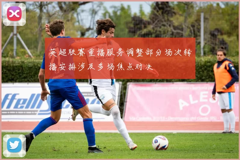 英超联赛重播服务调整部分场次转播安排涉及多场焦点对决