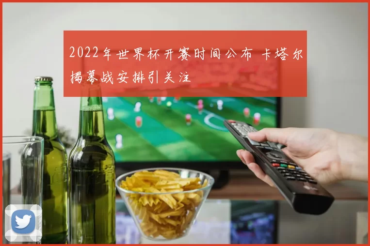 2022年世界杯开赛时间公布 卡塔尔揭幕战安排引关注