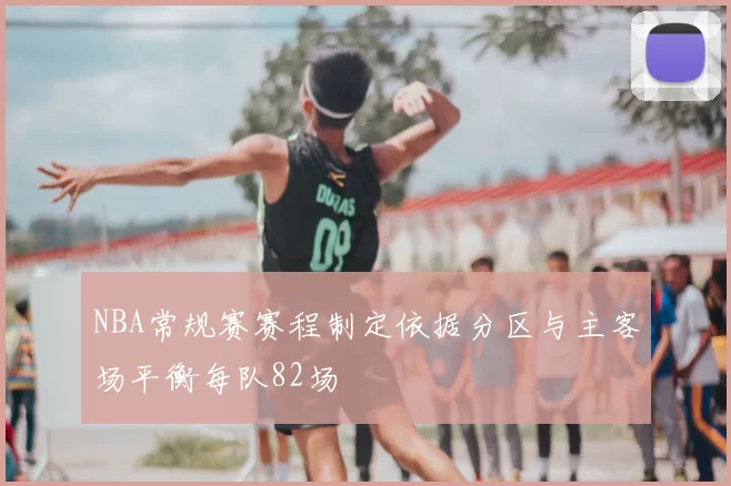 NBA常规赛赛程制定依据分区与主客场平衡每队82场