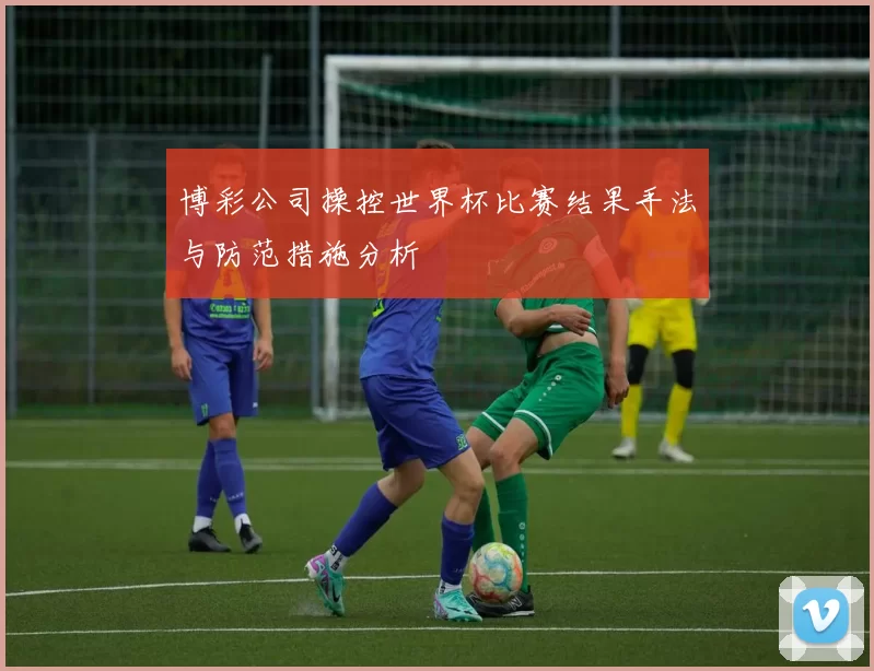 博彩公司操控世界杯比赛结果手法与防范措施分析