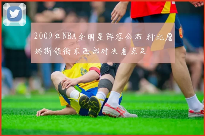 2009年NBA全明星阵容公布 科比詹姆斯领衔东西部对决看点足
