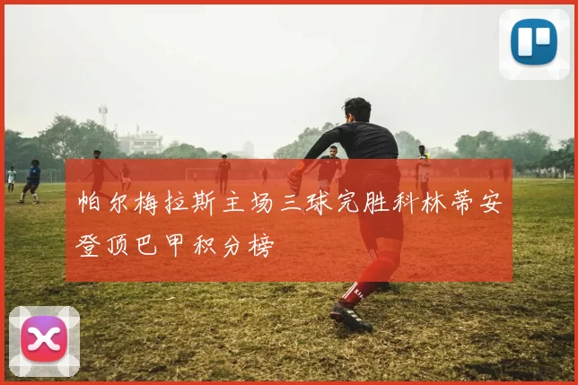 帕尔梅拉斯主场三球完胜科林蒂安登顶巴甲积分榜