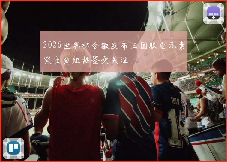 2026世界杯会徽发布三国联合元素突出分组抽签受关注