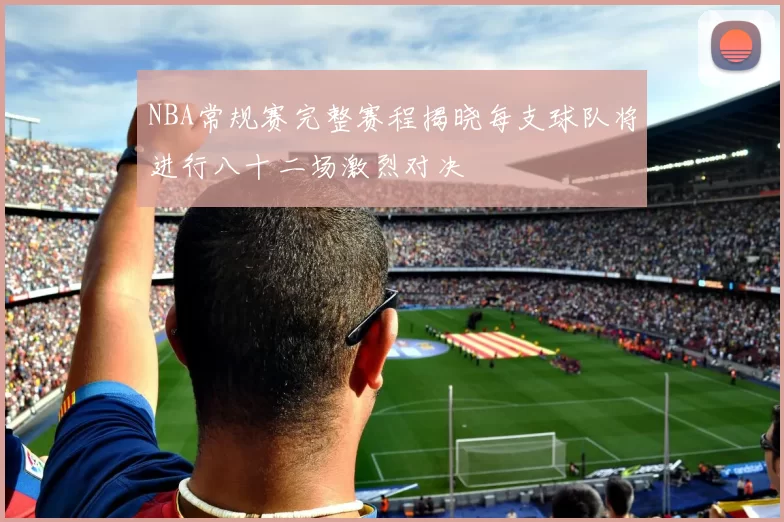 NBA常规赛完整赛程揭晓每支球队将进行八十二场激烈对决