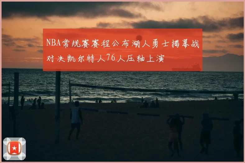 NBA常规赛赛程公布湖人勇士揭幕战对决凯尔特人76人压轴上演