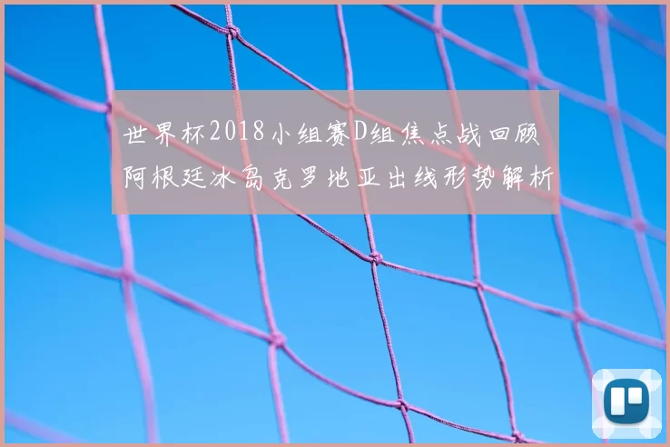 世界杯2018小组赛D组焦点战回顾 阿根廷冰岛克罗地亚出线形势解析