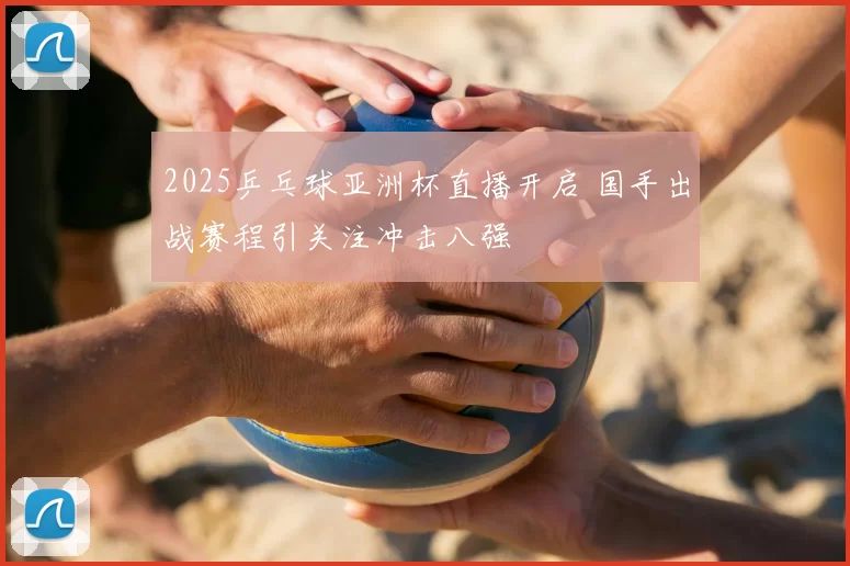 2025乒乓球亚洲杯直播开启 国手出战赛程引关注冲击八强