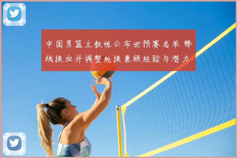 中国男篮主教练公布世预赛名单 锋线换血并调整轮换兼顾经验与潜力