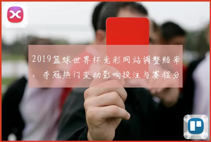 2019篮球世界杯竞彩网站调整赔率,夺冠热门变动影响投注与赛程分析